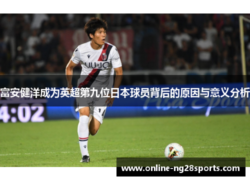 富安健洋成为英超第九位日本球员背后的原因与意义分析