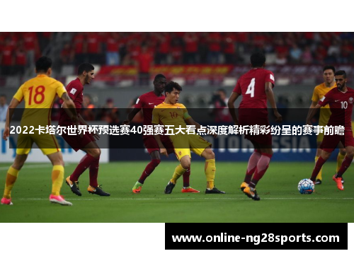 2022卡塔尔世界杯预选赛40强赛五大看点深度解析精彩纷呈的赛事前瞻
