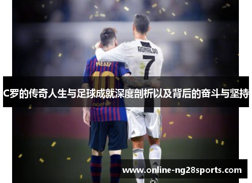 C罗的传奇人生与足球成就深度剖析以及背后的奋斗与坚持