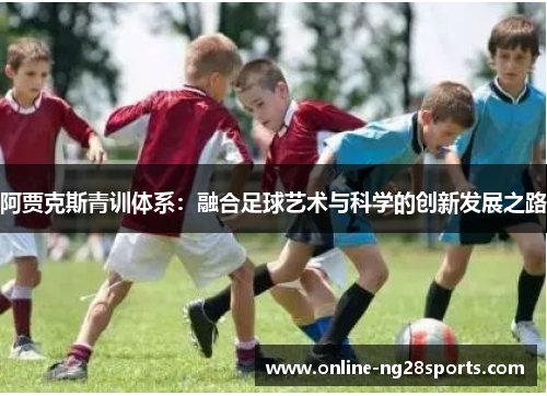 阿贾克斯青训体系：融合足球艺术与科学的创新发展之路