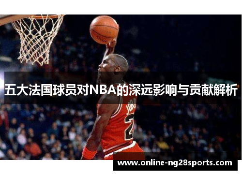 五大法国球员对NBA的深远影响与贡献解析