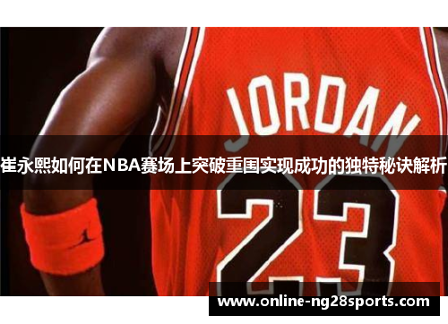崔永熙如何在NBA赛场上突破重围实现成功的独特秘诀解析