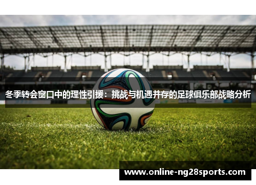 冬季转会窗口中的理性引援：挑战与机遇并存的足球俱乐部战略分析