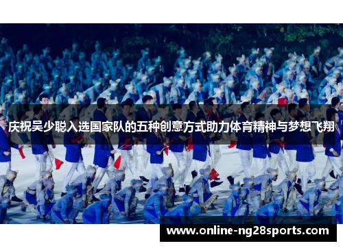 庆祝吴少聪入选国家队的五种创意方式助力体育精神与梦想飞翔