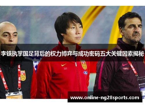李铁执掌国足背后的权力博弈与成功密码五大关键因素揭秘