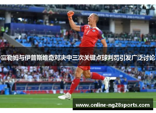富勒姆与伊普斯维奇对决中三次关键点球判罚引发广泛讨论
