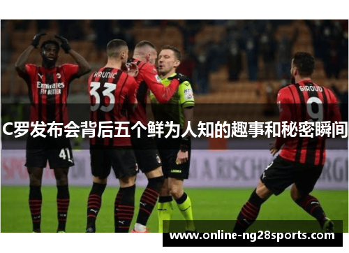 C罗发布会背后五个鲜为人知的趣事和秘密瞬间