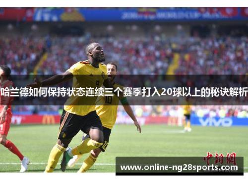 哈兰德如何保持状态连续三个赛季打入20球以上的秘诀解析
