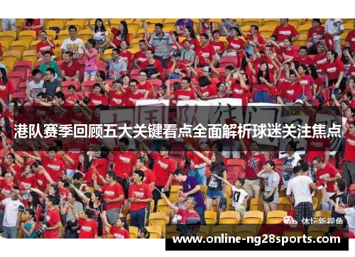 港队赛季回顾五大关键看点全面解析球迷关注焦点