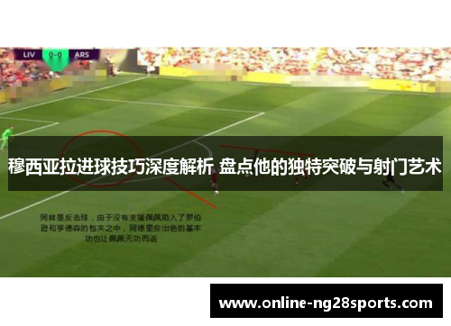 穆西亚拉进球技巧深度解析 盘点他的独特突破与射门艺术