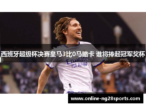 西班牙超级杯决赛皇马3比0马略卡 谁将捧起冠军奖杯