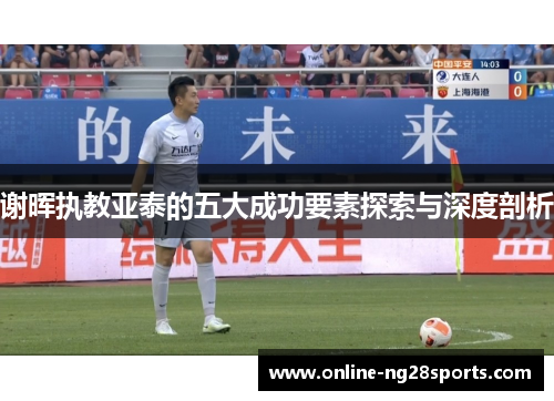 谢晖执教亚泰的五大成功要素探索与深度剖析