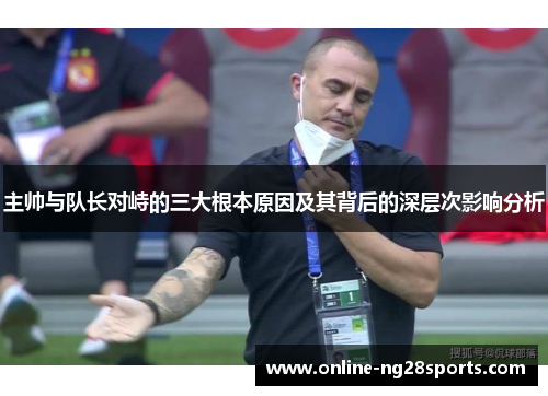 主帅与队长对峙的三大根本原因及其背后的深层次影响分析