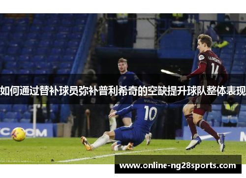 如何通过替补球员弥补普利希奇的空缺提升球队整体表现