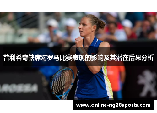 普利希奇缺席对罗马比赛表现的影响及其潜在后果分析