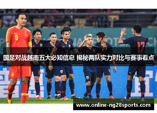 国足对战越南五大必知信息 揭秘两队实力对比与赛事看点