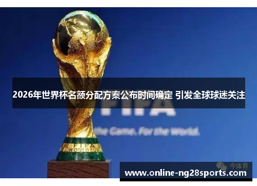 2026年世界杯名额分配方案公布时间确定 引发全球球迷关注