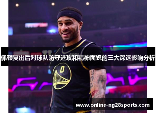 佩顿复出后对球队防守进攻和精神面貌的三大深远影响分析