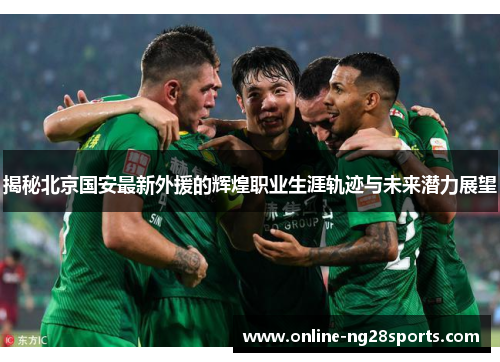 揭秘北京国安最新外援的辉煌职业生涯轨迹与未来潜力展望