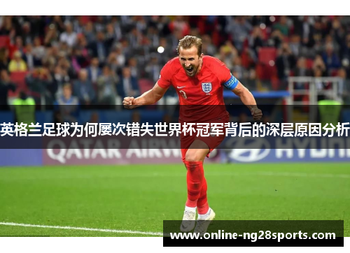 英格兰足球为何屡次错失世界杯冠军背后的深层原因分析