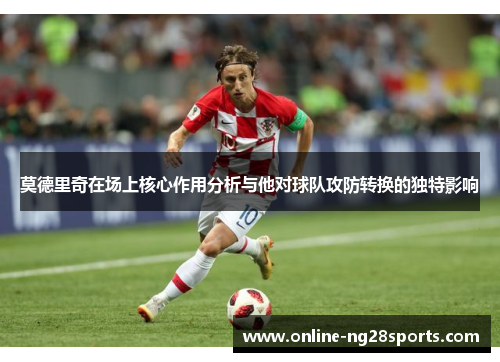 莫德里奇在场上核心作用分析与他对球队攻防转换的独特影响