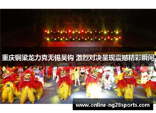 重庆铜梁龙力克无锡吴钩 激烈对决呈现震撼精彩瞬间