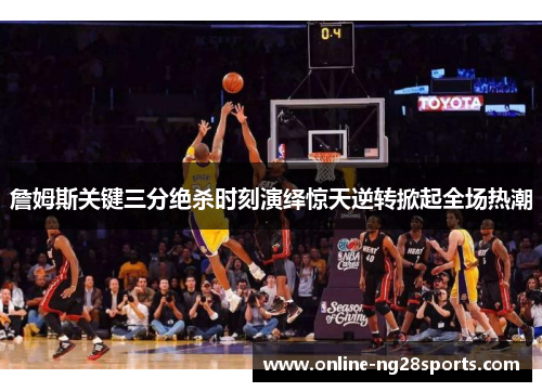 詹姆斯关键三分绝杀时刻演绎惊天逆转掀起全场热潮