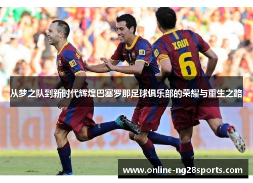 从梦之队到新时代辉煌巴塞罗那足球俱乐部的荣耀与重生之路