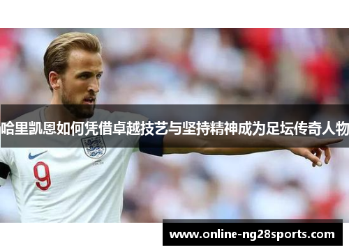哈里凯恩如何凭借卓越技艺与坚持精神成为足坛传奇人物