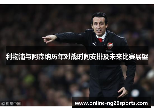 利物浦与阿森纳历年对战时间安排及未来比赛展望