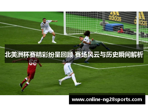 北美洲杯赛精彩纷呈回顾 赛场风云与历史瞬间解析