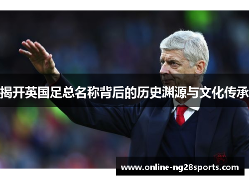 揭开英国足总名称背后的历史渊源与文化传承