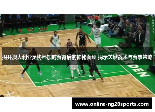 揭开澳大利亚足协杯加时赛背后的神秘面纱 揭示关键战术与赛事策略 揭开澳大利亚足协杯加时赛背后的神秘面纱 揭示关键战术与赛事策略