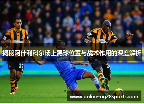 揭秘阿什利科尔场上踢球位置与战术作用的深度解析