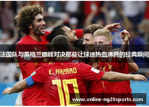 法国队与英格兰巅峰对决那些让球迷热血沸腾的经典瞬间