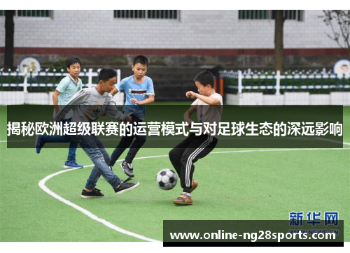 揭秘欧洲超级联赛的运营模式与对足球生态的深远影响 揭秘欧洲超级联赛的运营模式与对足球生态的深远影响